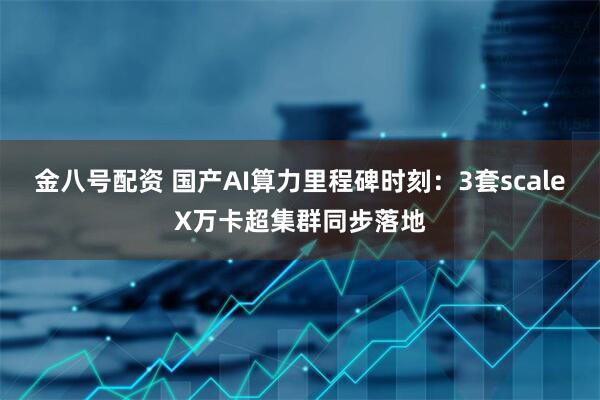 金八号配资 国产AI算力里程碑时刻：3套scaleX万卡超集群同步落地