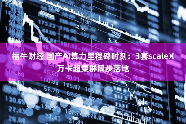 福牛财经 国产AI算力里程碑时刻：3套scaleX万卡超集群同步落地