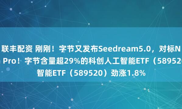 联丰配资 刚刚！字节又发布Seedream5.0，对标Nano Banana Pro！字节含量超29%的科创人工智能ETF（589520）劲涨1.8%
