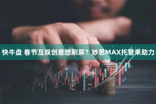 快牛盘 春节互娱创意想刷屏？妙思MAX托管来助力