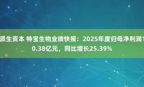 派生资本 特宝生物业绩快报：2025年度归母净利润10.38亿元，同比增长25.39%