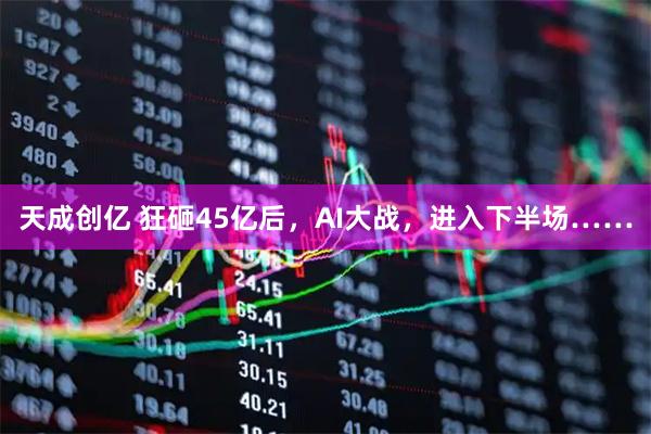 天成创亿 狂砸45亿后，AI大战，进入下半场……