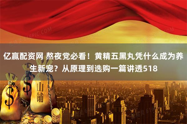 亿赢配资网 熬夜党必看！黄精五黑丸凭什么成为养生新宠？从原理到选购一篇讲透518