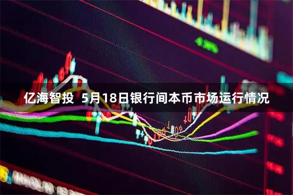 亿海智投  5月18日银行间本币市场运行情况
