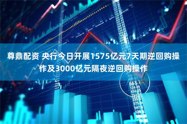 尊鼎配资 央行今日开展1575亿元7天期逆回购操作及3000亿元隔夜逆回购操作