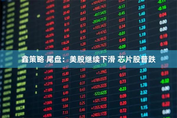 鑫策略 尾盘：美股继续下滑 芯片股普跌