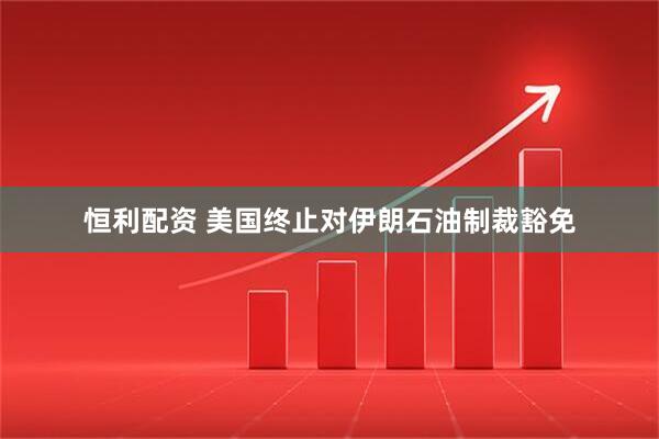恒利配资 美国终止对伊朗石油制裁豁免