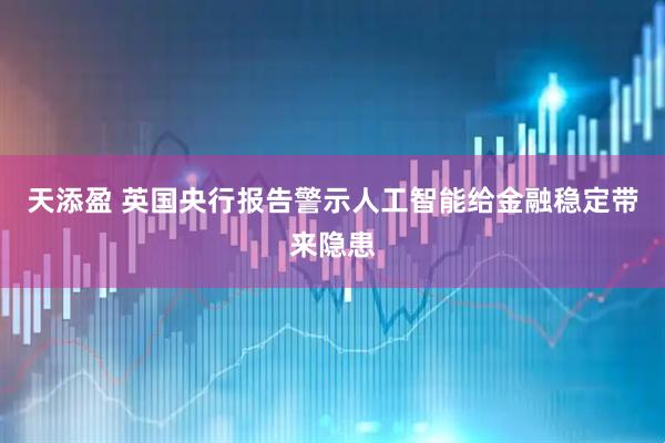 天添盈 英国央行报告警示人工智能给金融稳定带来隐患
