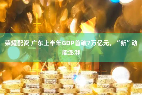 荣耀配资 广东上半年GDP首破7万亿元,“新”动能澎湃