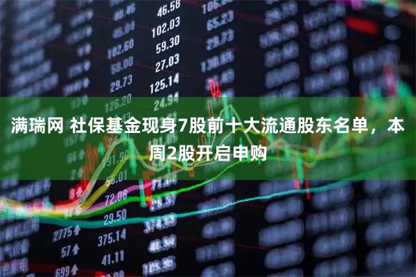 满瑞网 社保基金现身7股前十大流通股东名单，本周2股开启申购