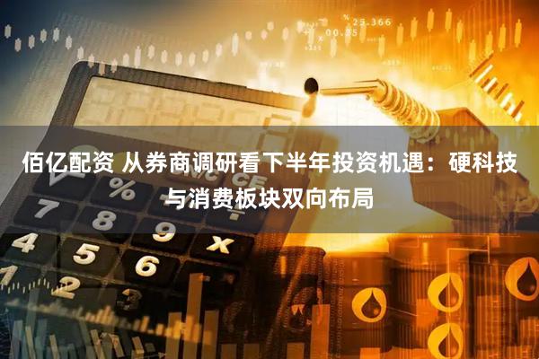 佰亿配资 从券商调研看下半年投资机遇:硬科技与消费板块双向布局
