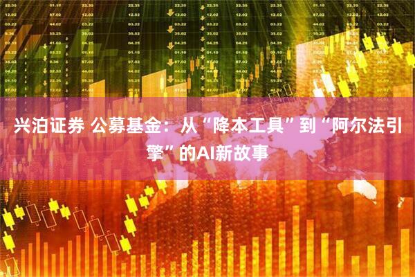 兴泊证券 公募基金:从“降本工具”到“阿尔法引擎”的AI新故事
