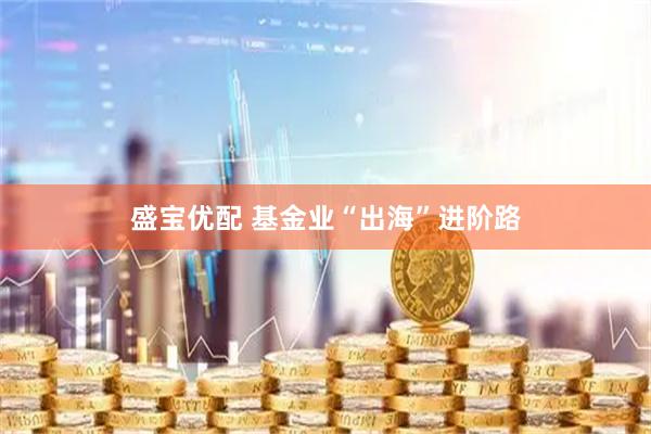 盛宝优配 基金业“出海”进阶路
