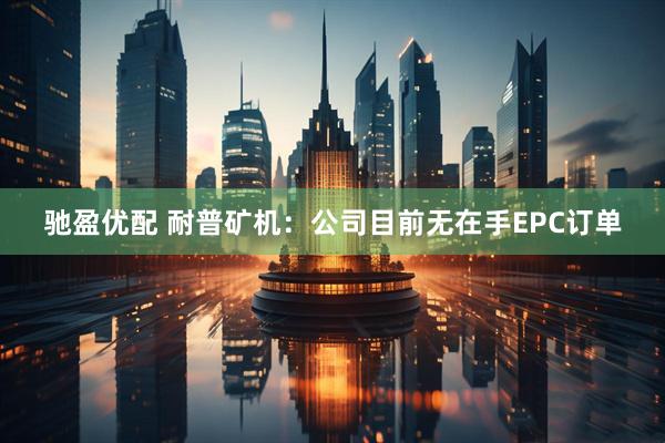 驰盈优配 耐普矿机：公司目前无在手EPC订单